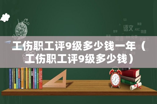 工傷職工評9級多少錢一年（工傷職工評9級多少錢）