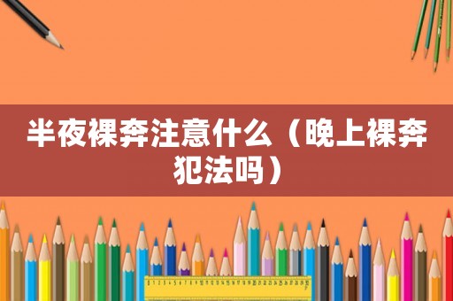半夜裸奔注意什么（晚上裸奔犯法嗎）