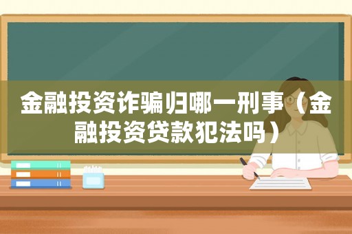 金融投資詐騙歸哪一刑事（金融投資貸款犯法嗎）
