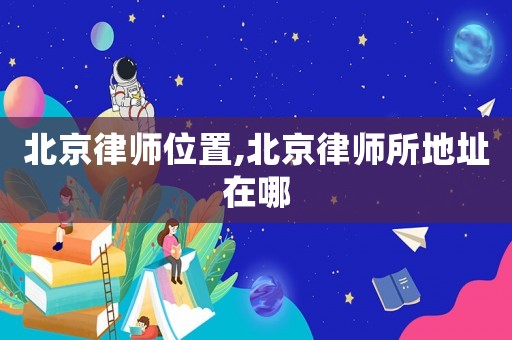 北京律師位置,北京律師所地址在哪