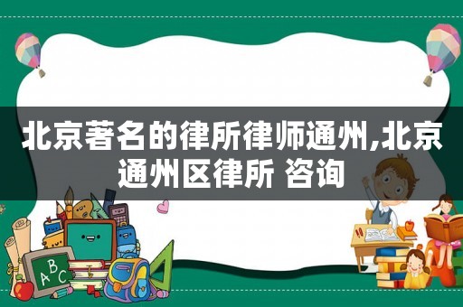 北京著名的律所律師通州,北京通州區律所 咨詢