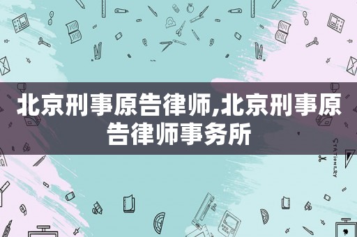 北京刑事原告律師,北京刑事原告律師事務(wù)所