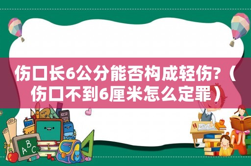 傷口長6公分能否構(gòu)成輕傷?（傷口不到6厘米怎么定罪）