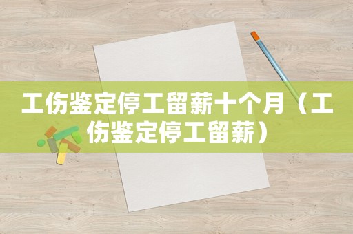 工傷鑒定停工留薪十個月（工傷鑒定停工留薪）