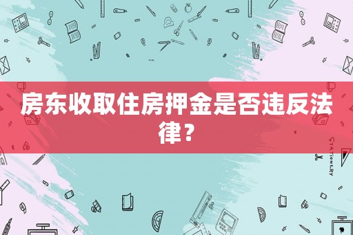 房東收取住房押金是否違反法律？