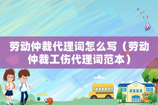 勞動仲裁代理詞怎么寫（勞動仲裁工傷代理詞范本）