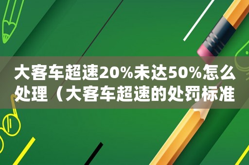 大客車超速20%未達(dá)50%怎么處理（大客車超速的處罰標(biāo)準(zhǔn)）