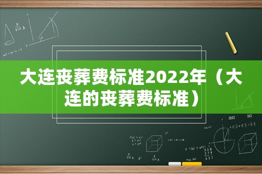 大連喪葬費標準2022年（大連的喪葬費標準）