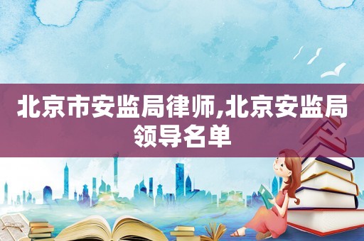 北京市安監局律師,北京安監局領導名單