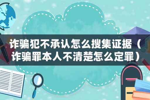 詐騙犯不承認(rèn)怎么搜集證據(jù)（詐騙罪本人不清楚怎么定罪）