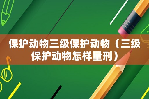 保護動物三級保護動物（三級保護動物怎樣量刑）