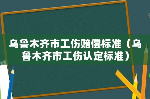 烏魯木齊市工傷賠償標(biāo)準(zhǔn)（烏魯木齊市工傷認(rèn)定標(biāo)準(zhǔn)）