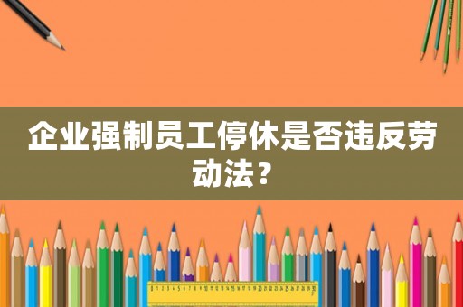 企業(yè)強制員工停休是否違反勞動法？