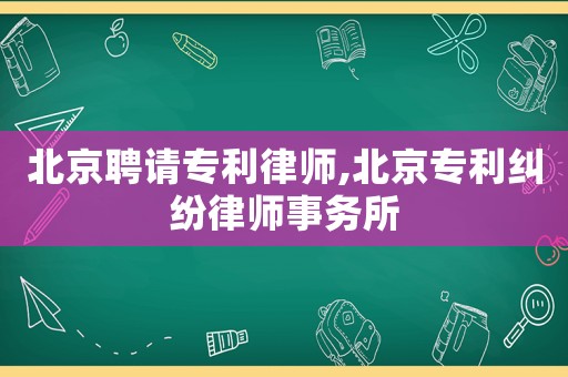北京聘請專利律師,北京專利糾紛律師事務所