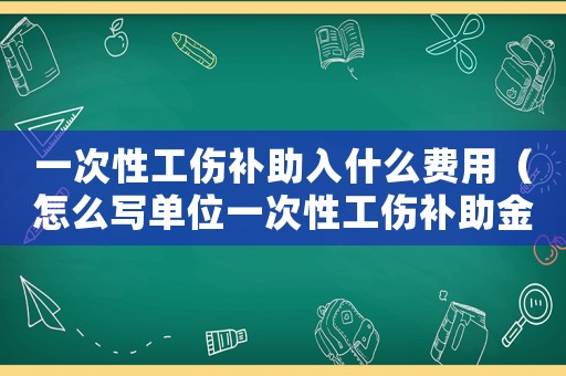 一次性工傷補助入什么費用（怎么寫單位一次性工傷補助金）