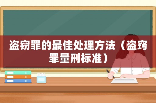 盜竊罪的最佳處理方法（盜竅罪量刑標準）
