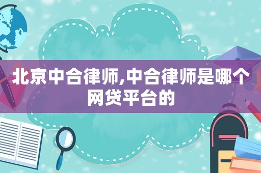 北京中合律師,中合律師是哪個網貸平臺的
