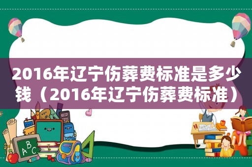 2016年遼寧傷葬費標準是多少錢（2016年遼寧傷葬費標準）