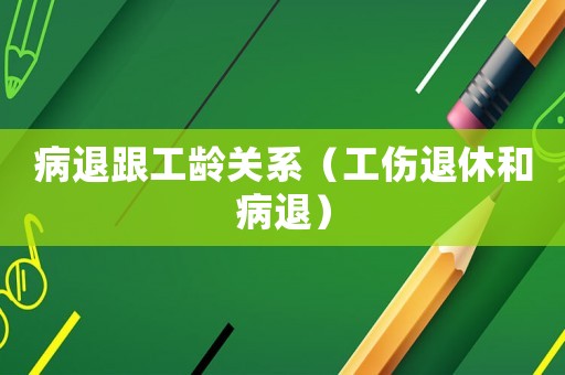 病退跟工齡關系（工傷退休和病退）