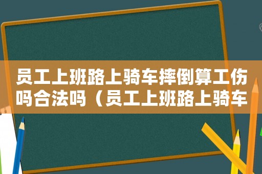員工上班路上騎車摔倒算工傷嗎合法嗎（員工上班路上騎車摔倒算工傷嗎）