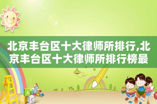 北京豐臺區十大律師所排行,北京豐臺區十大律師所排行榜最新