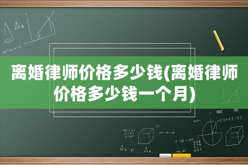 離婚律師價格多少錢(離婚律師價格多少錢一個月)