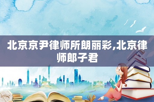 北京京尹律師所朗麗彩,北京律師郎子君