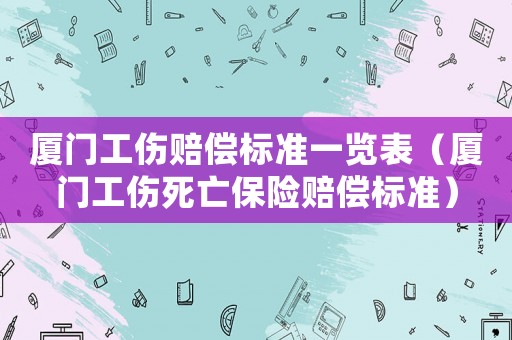 廈門工傷賠償標準一覽表（廈門工傷死亡保險賠償標準）