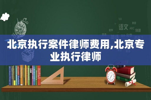 北京執(zhí)行案件律師費用,北京專業(yè)執(zhí)行律師