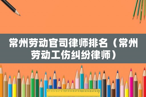 常州勞動官司律師排名（常州勞動工傷糾紛律師）
