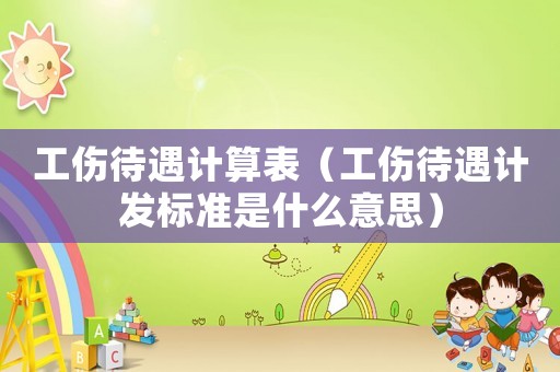 工傷待遇計算表（工傷待遇計發標準是什么意思）