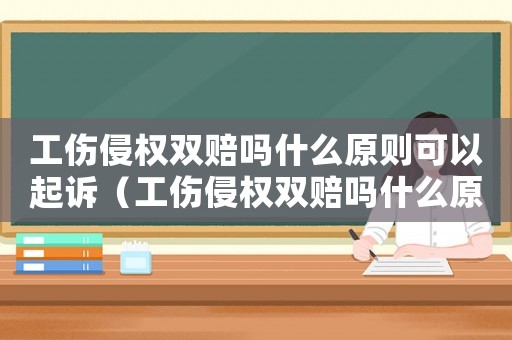 工傷侵權雙賠嗎什么原則可以起訴（工傷侵權雙賠嗎什么原則）