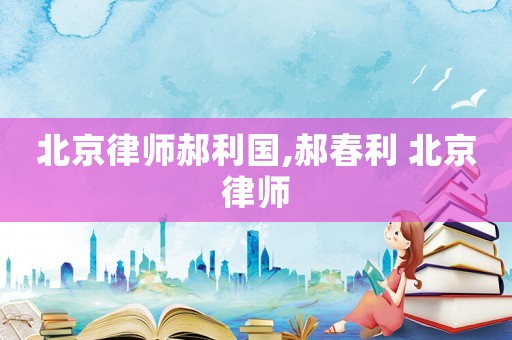 北京律師郝利國,郝春利 北京律師
