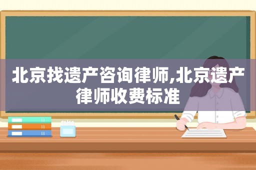 北京找遺產咨詢律師,北京遺產律師收費標準