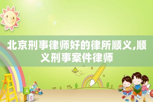 北京刑事律師好的律所順義,順義刑事案件律師