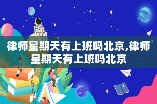 律師星期天有上班嗎北京,律師星期天有上班嗎北京