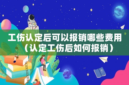 工傷認(rèn)定后可以報(bào)銷哪些費(fèi)用（認(rèn)定工傷后如何報(bào)銷）