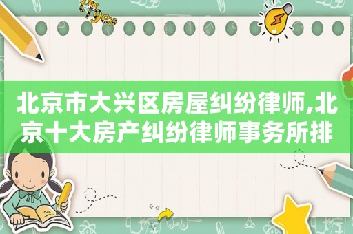北京市大興區房屋糾紛律師,北京十大房產糾紛律師事務所排名