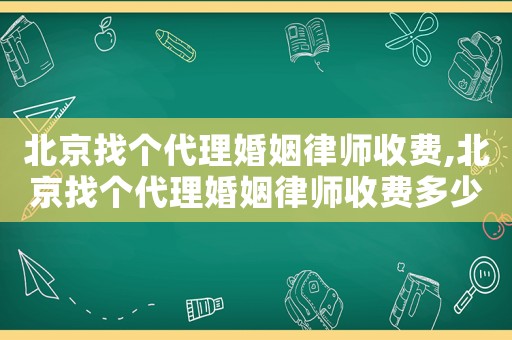 北京找個代理婚姻律師收費,北京找個代理婚姻律師收費多少