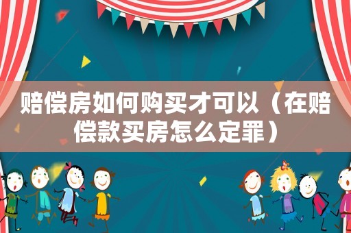 賠償房如何購買才可以（在賠償款買房怎么定罪）
