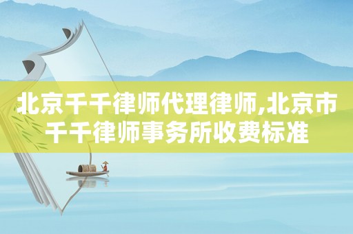 北京千千律師代理律師,北京市千千律師事務所收費標準