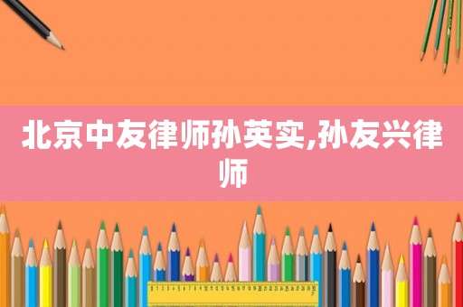 北京中友律師孫英實,孫友興律師