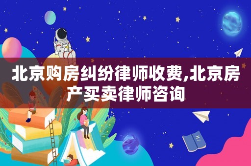 北京購房糾紛律師收費,北京房產買賣律師咨詢