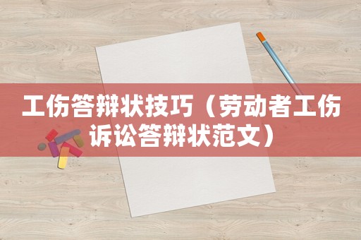 工傷答辯狀技巧（勞動者工傷訴訟答辯狀范文）