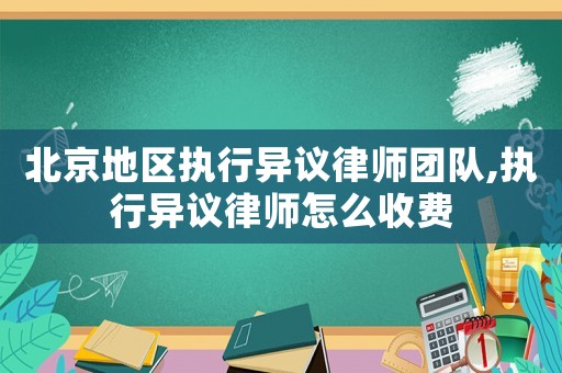 北京地區執行異議律師團隊,執行異議律師怎么收費