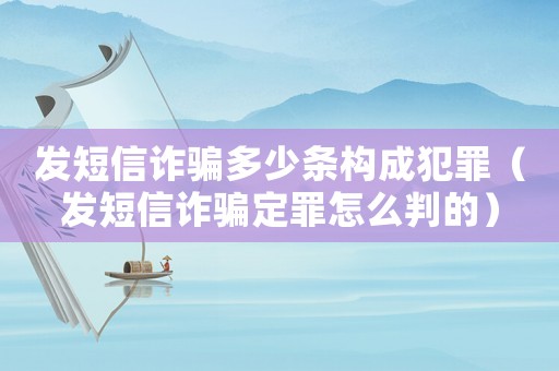 發短信詐騙多少條構成犯罪（發短信詐騙定罪怎么判的）