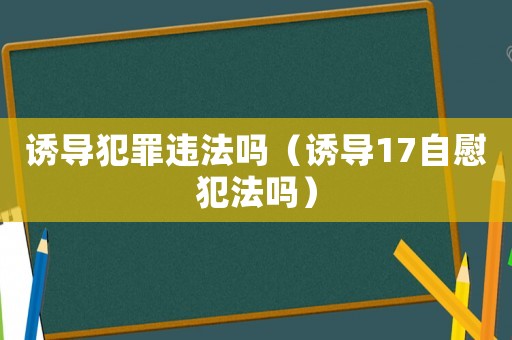 誘導犯罪違法嗎（誘導17自慰犯法嗎）