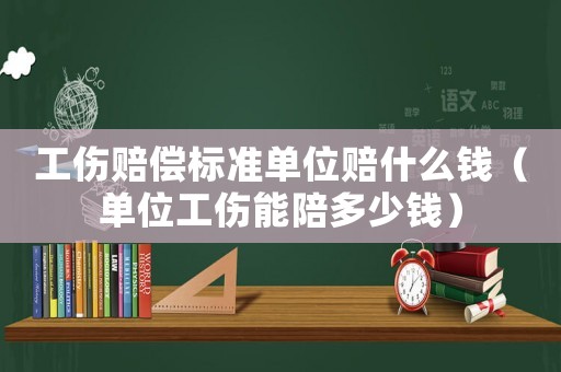 工傷賠償標(biāo)準(zhǔn)單位賠什么錢（單位工傷能陪多少錢）