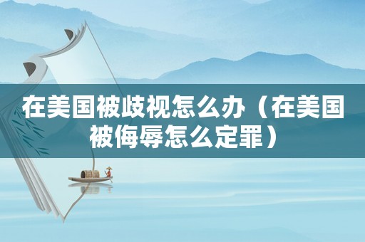 在美國被歧視怎么辦（在美國被侮辱怎么定罪）