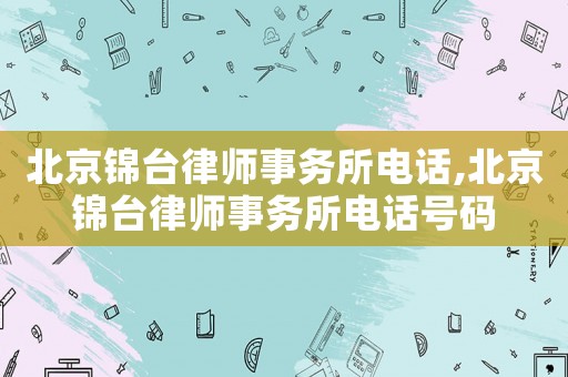 北京錦臺律師事務所電話,北京錦臺律師事務所電話號碼